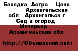  Беседка «Астра» › Цена ­ 9 450 - Архангельская обл., Архангельск г. Сад и огород » Интерьер   . Архангельская обл.